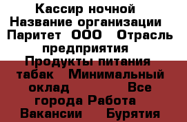 Кассир ночной › Название организации ­ Паритет, ООО › Отрасль предприятия ­ Продукты питания, табак › Минимальный оклад ­ 21 500 - Все города Работа » Вакансии   . Бурятия респ.